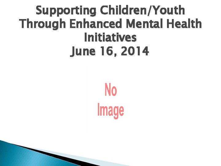 Supporting Children/Youth Through Enhanced Mental Health Initiatives June 16, 2014 