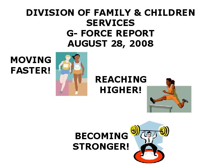 DIVISION OF FAMILY & CHILDREN SERVICES G- FORCE REPORT AUGUST 28, 2008 MOVING FASTER!