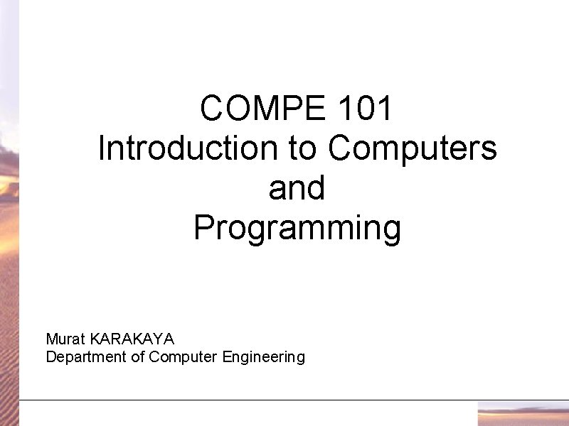 COMPE 101 Introduction to Computers and Programming Murat KARAKAYA Department of Computer Engineering 