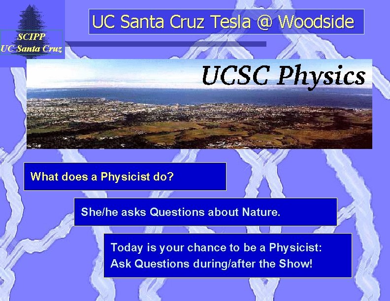 SCIPP UC Santa Cruz Tesla @ Woodside What does a Physicist do? She/he asks