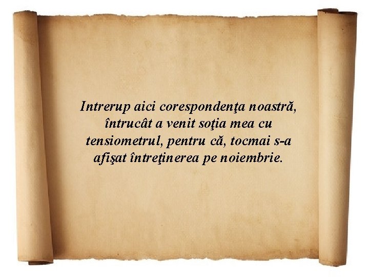 Intrerup aici corespondenţa noastră, întrucât a venit soţia mea cu tensiometrul, pentru că, tocmai