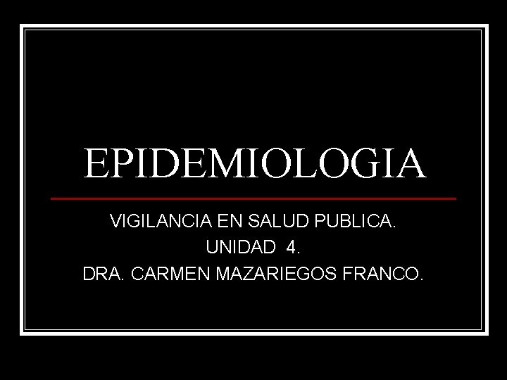 EPIDEMIOLOGIA VIGILANCIA EN SALUD PUBLICA. UNIDAD 4. DRA. CARMEN MAZARIEGOS FRANCO. 