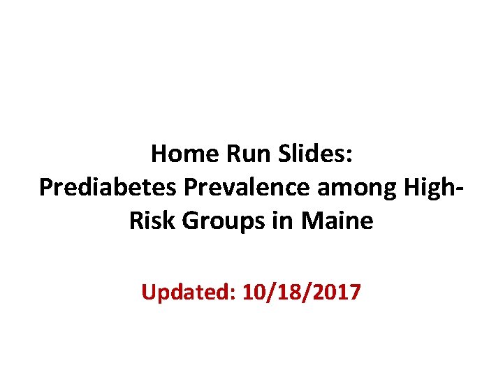 Home Run Slides: Prediabetes Prevalence among High. Risk Groups in Maine Updated: 10/18/2017 