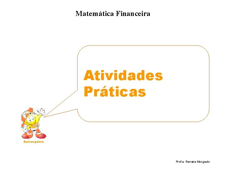 Matemática Financeira Atividades Práticas Anhanguero Profa. Renata Morgado 