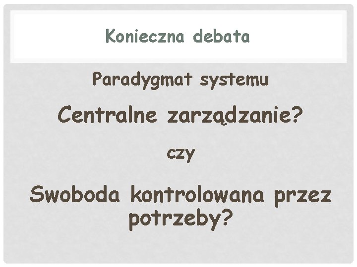 Konieczna debata Paradygmat systemu Centralne zarządzanie? czy Swoboda kontrolowana przez potrzeby? 