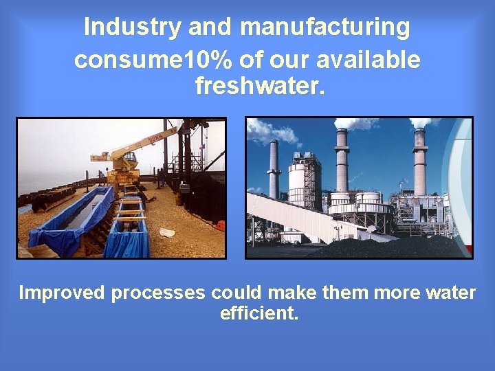 Industry and manufacturing consume 10% of our available freshwater. Improved processes could make them Industry and manufacturing consume 10% of our available freshwater. Improved processes could make them