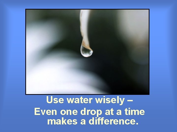 Use water wisely – Even one drop at a time makes a difference. Use water wisely – Even one drop at a time makes a difference.