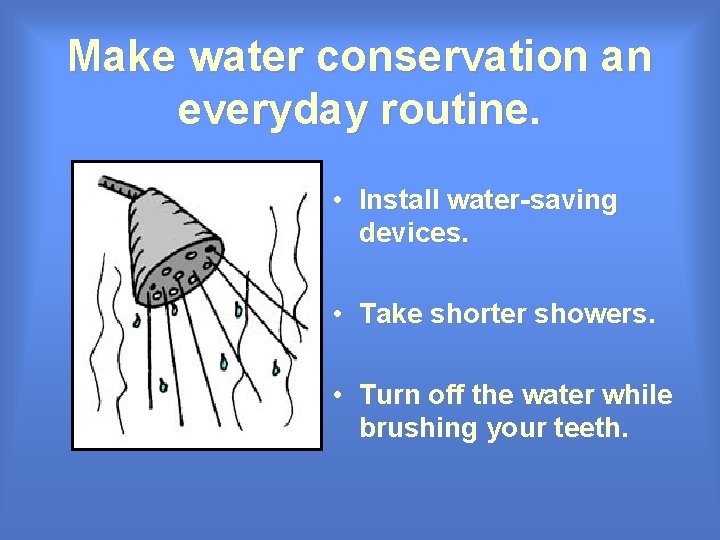 Make water conservation an everyday routine. • Install water-saving devices. • Take shorter showers. Make water conservation an everyday routine. • Install water-saving devices. • Take shorter showers.