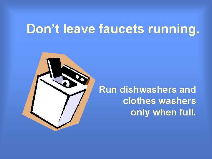 Don’t leave faucets running. Run dishwashers and clothes washers only when full. Don’t leave faucets running. Run dishwashers and clothes washers only when full.
