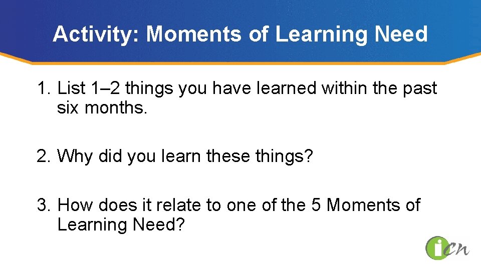 Activity: Moments of Learning Need 1. List 1– 2 things you have learned within