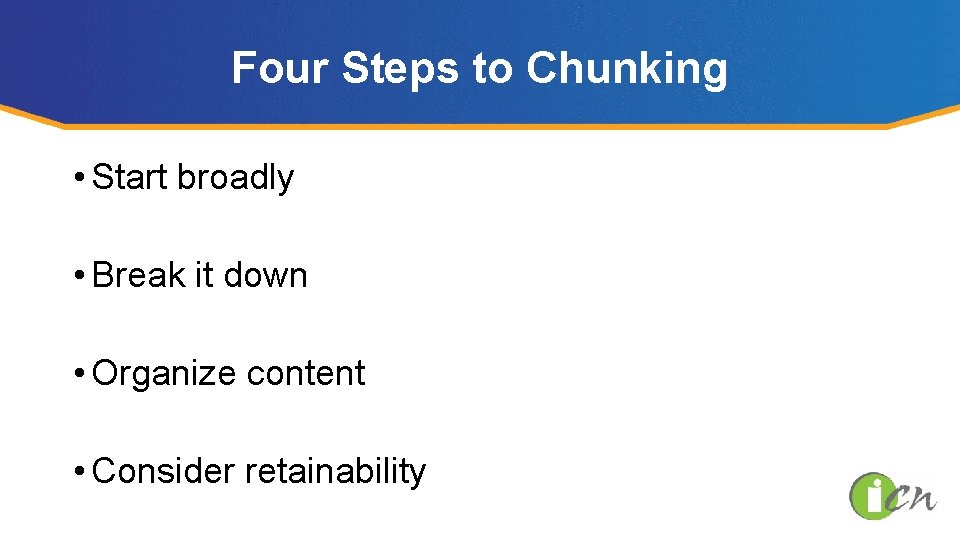Four Steps to Chunking • Start broadly • Break it down • Organize content