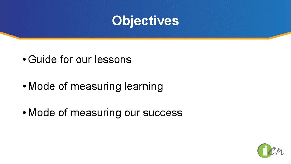 Objectives • Guide for our lessons • Mode of measuring learning • Mode of