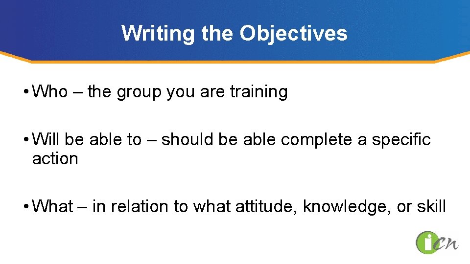 Writing the Objectives • Who – the group you are training • Will be