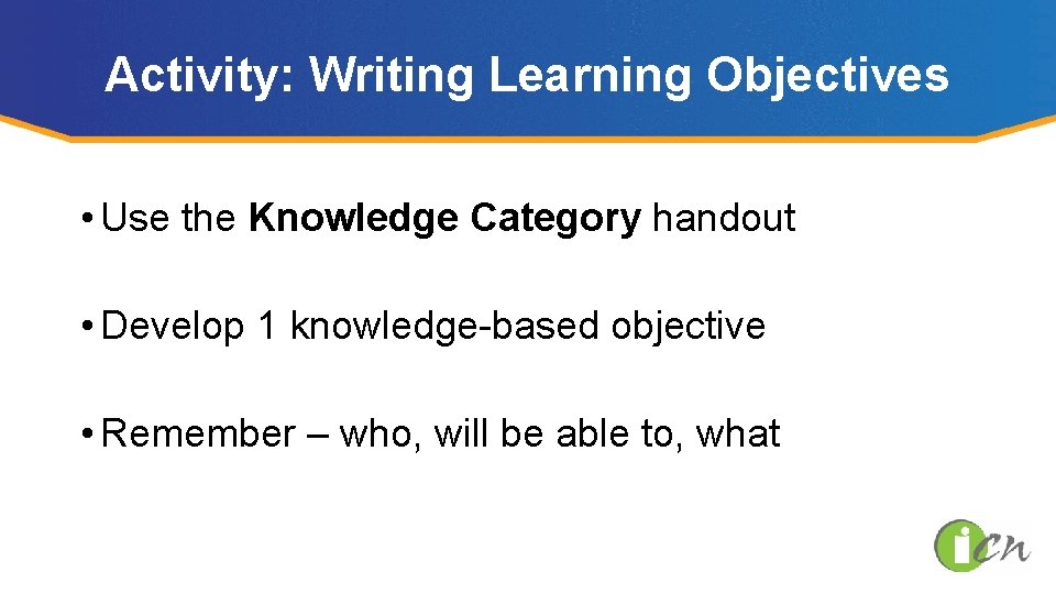 Activity: Writing Learning Objectives • Use the Knowledge Category handout • Develop 1 knowledge-based