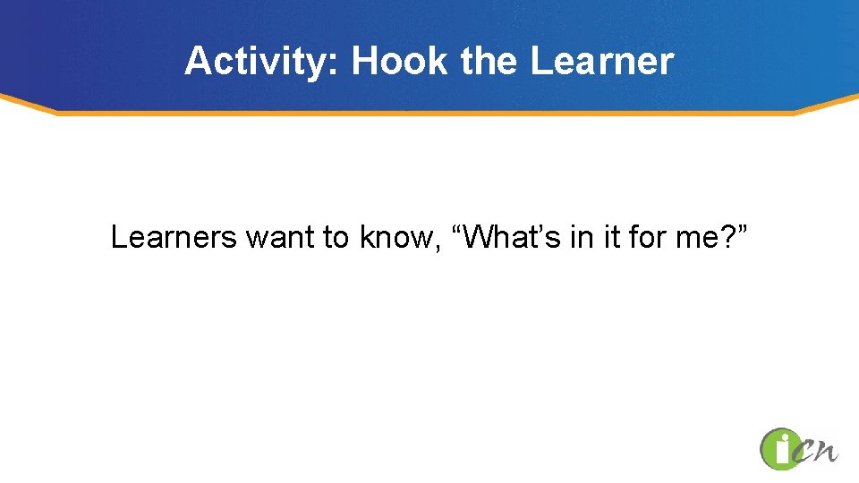 Activity: Hook the Learners want to know, “What’s in it for me? ” 