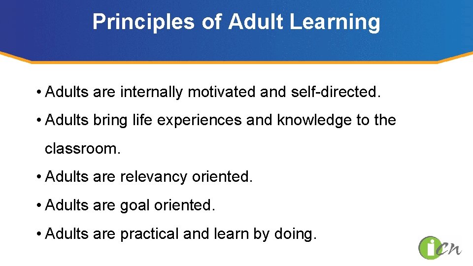 Principles of Adult Learning • Adults are internally motivated and self-directed. • Adults bring
