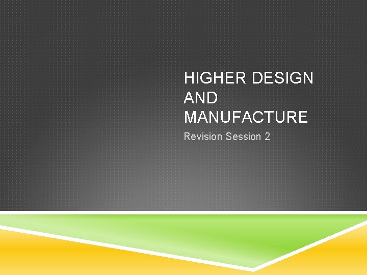 HIGHER DESIGN AND MANUFACTURE Revision Session 2 