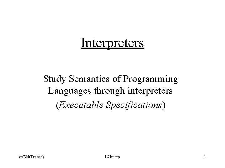 Interpreters Study Semantics of Programming Languages through interpreters (Executable Specifications) cs 784(Prasad) L 7