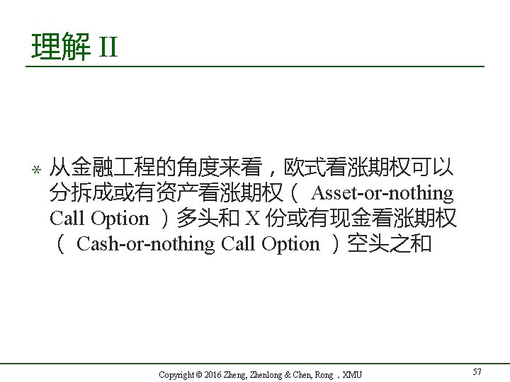 理解 II 从金融 程的角度来看，欧式看涨期权可以 分拆成或有资产看涨期权（ Asset-or-nothing Call Option ）多头和 X 份或有现金看涨期权 （ Cash-or-nothing Call