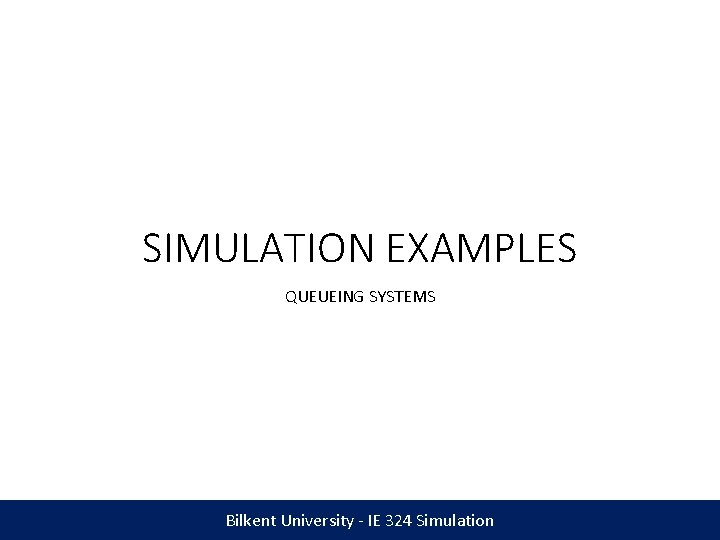 SIMULATION EXAMPLES QUEUEING SYSTEMS Bilkent University - IE 324 Simulation 