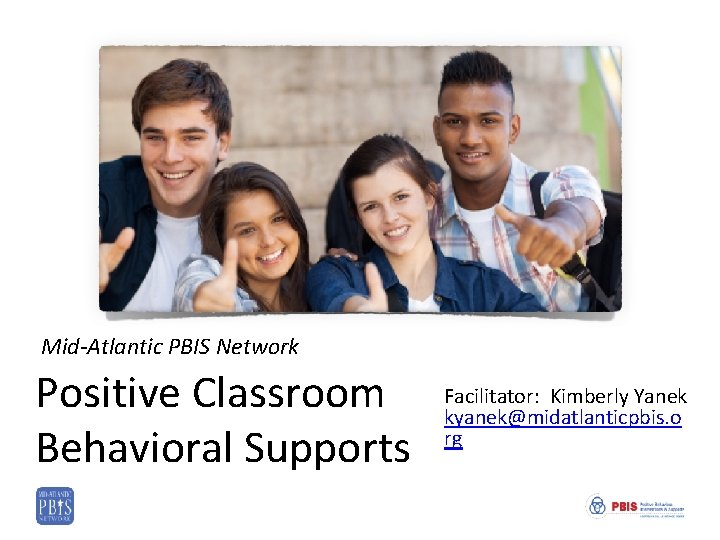 Mid-Atlantic PBIS Network Positive Classroom Behavioral Supports Facilitator: Kimberly Yanek kyanek@midatlanticpbis. o rg 