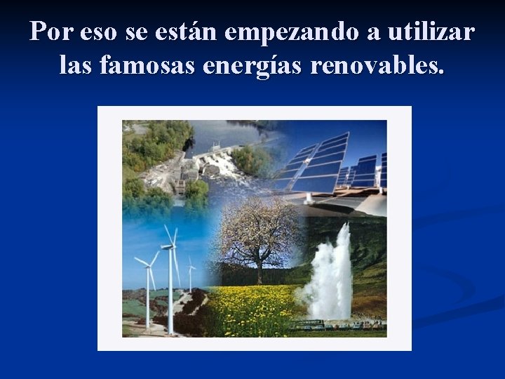 Por eso se están empezando a utilizar las famosas energías renovables. 