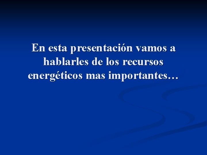 En esta presentación vamos a hablarles de los recursos energéticos mas importantes… 