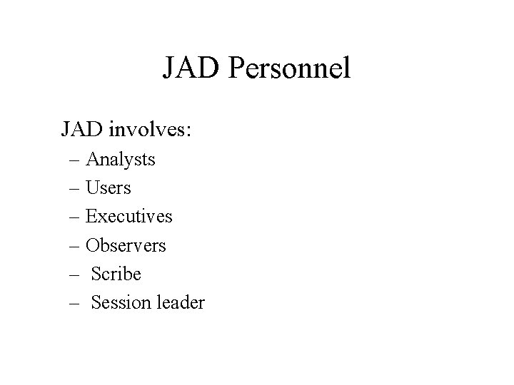 JAD Personnel JAD involves: – Analysts – Users – Executives – Observers – Scribe
