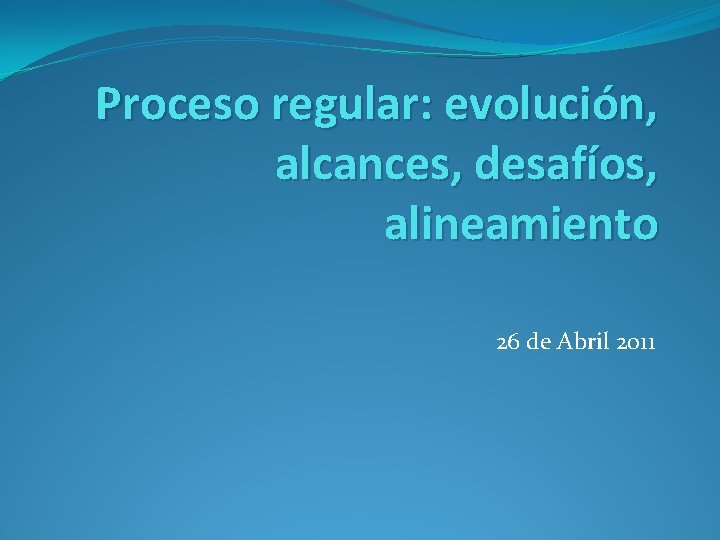 Proceso regular: evolución, alcances, desafíos, alineamiento 26 de Abril 2011 