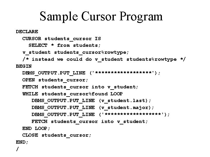 Sample Cursor Program DECLARE CURSOR students_cursor IS SELECT * from students; v_students_cursor%rowtype; /* instead