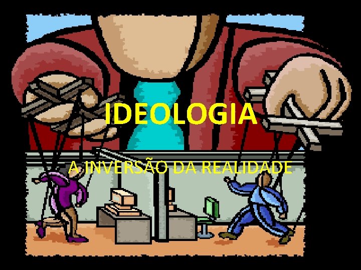 IDEOLOGIA A INVERSÃO DA REALIDADE 