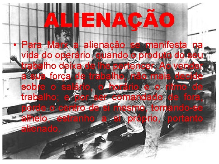 ALIENAÇÃO • Para Marx a alienação se manifesta na vida do operário, quando o