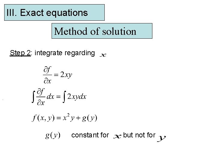 III. Exact equations Method of solution Step 2: integrate regarding . constant for but