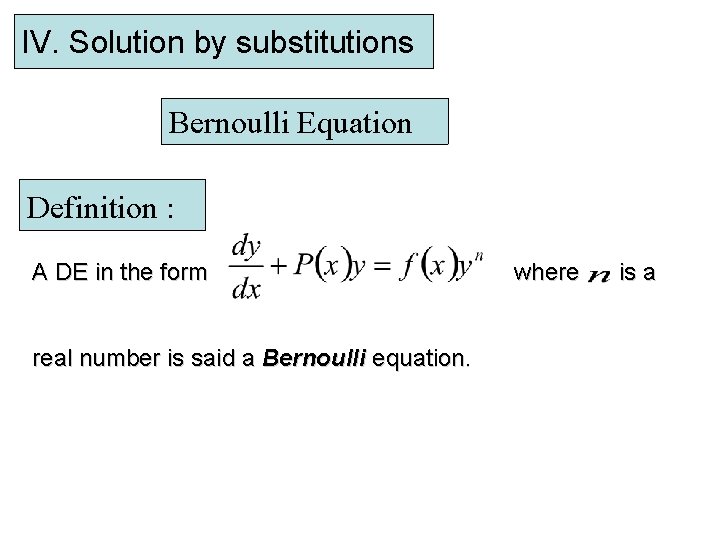 IV. Solution by substitutions Bernoulli Equation Definition : A DE in the form real