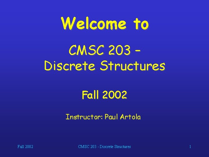 Welcome to CMSC 203 – Discrete Structures Fall 2002 Instructor: Paul Artola Fall 2002