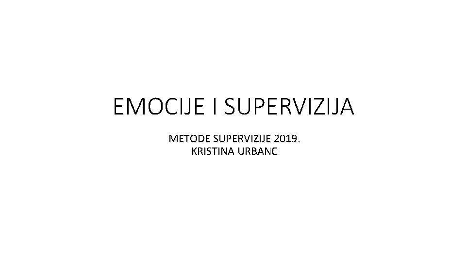 EMOCIJE I SUPERVIZIJA METODE SUPERVIZIJE 2019. KRISTINA URBANC 
