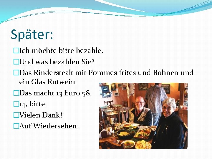 Später: �Ich möchte bitte bezahle. �Und was bezahlen Sie? �Das Rindersteak mit Pommes frites