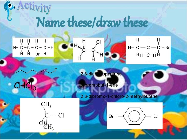 Name these/draw these 2, 3 -dichloropentane CHCl 3 3 -bromobut-1 -ene 2, 3 -dibromo-1