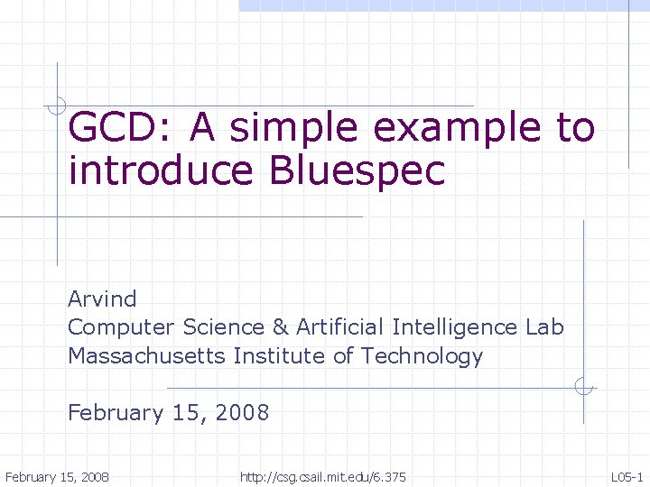 GCD: A simple example to introduce Bluespec Arvind Computer Science & Artificial Intelligence Lab