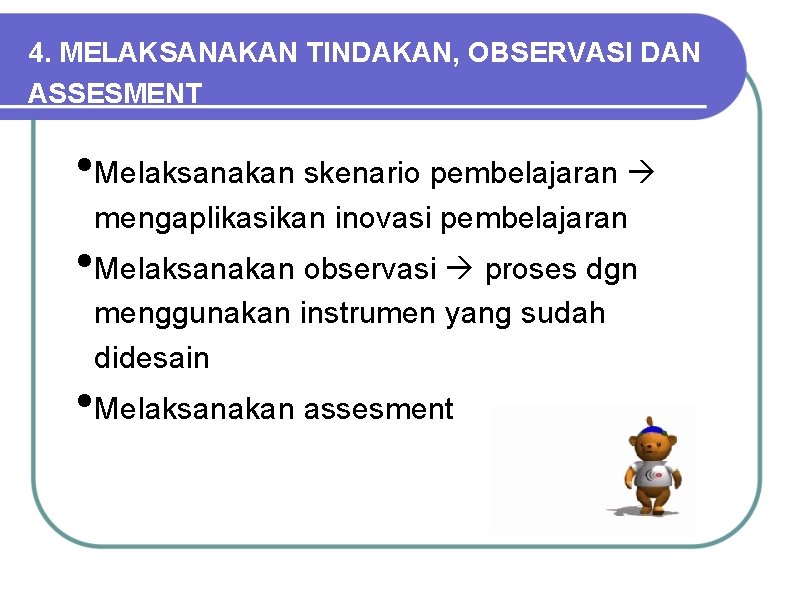 4. MELAKSANAKAN TINDAKAN, OBSERVASI DAN ASSESMENT • Melaksanakan skenario pembelajaran mengaplikasikan inovasi pembelajaran •