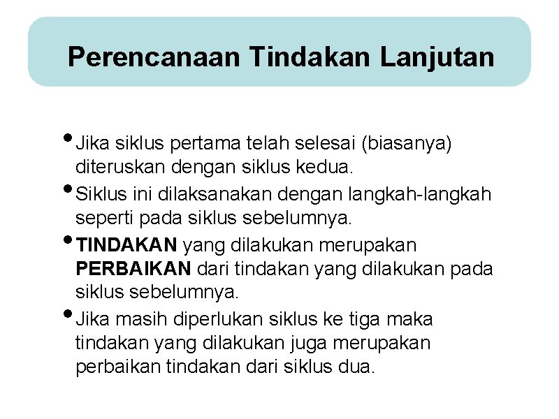 Perencanaan Tindakan Lanjutan • Jika siklus pertama telah selesai (biasanya) • • • diteruskan