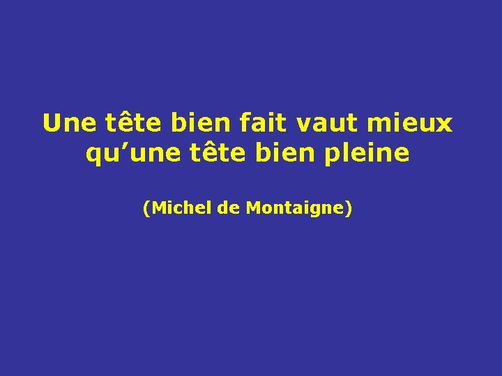 Une tête bien fait vaut mieux qu’une tête bien pleine (Michel de Montaigne) 