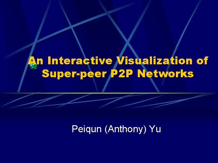An Interactive Visualization of Super-peer P 2 P Networks Peiqun (Anthony) Yu 