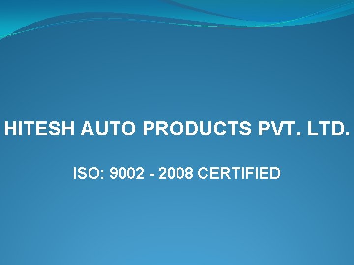 HITESH AUTO PRODUCTS PVT. LTD. ISO: 9002 - 2008 CERTIFIED 