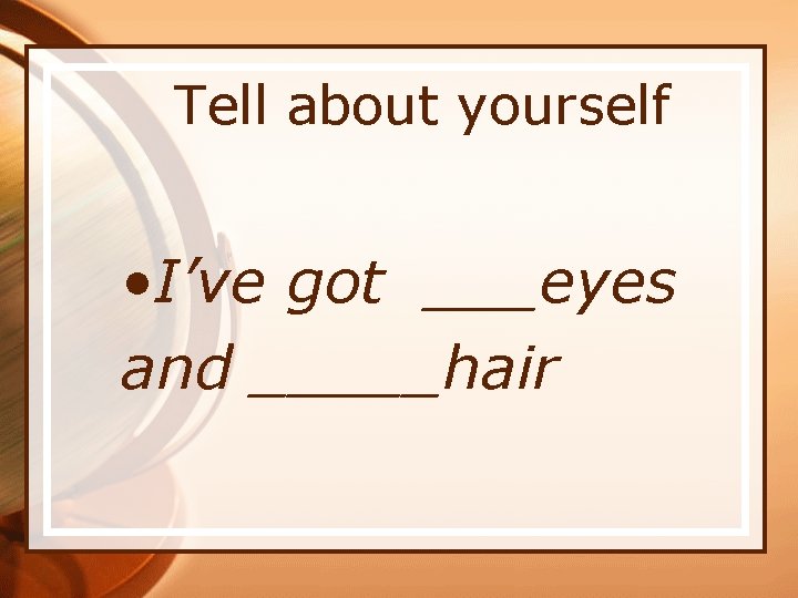 Tell about yourself • I’ve got ___eyes and _____hair 