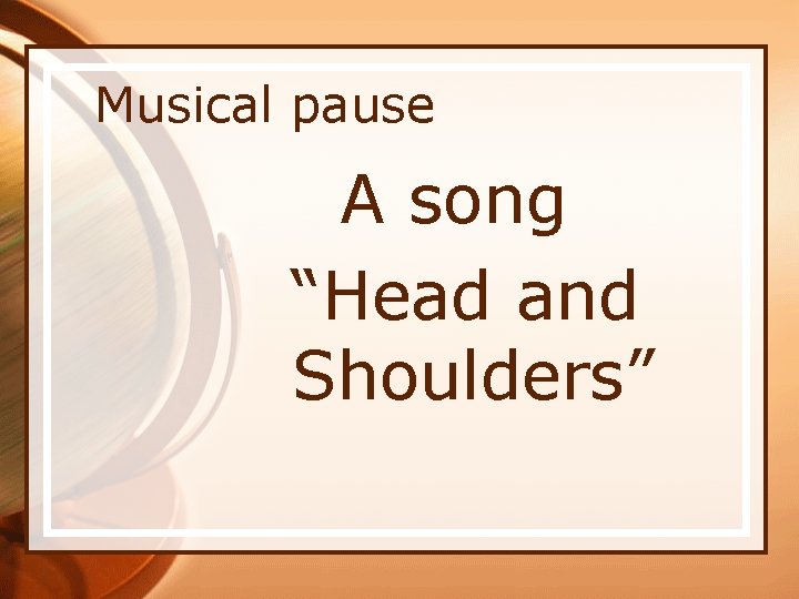 Musical pause A song “Head and Shoulders” 