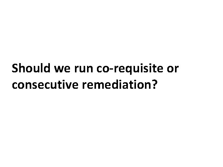 Should we run co-requisite or consecutive remediation? 