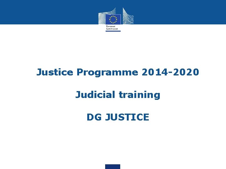 Justice Programme 2014 -2020 Judicial training DG JUSTICE 