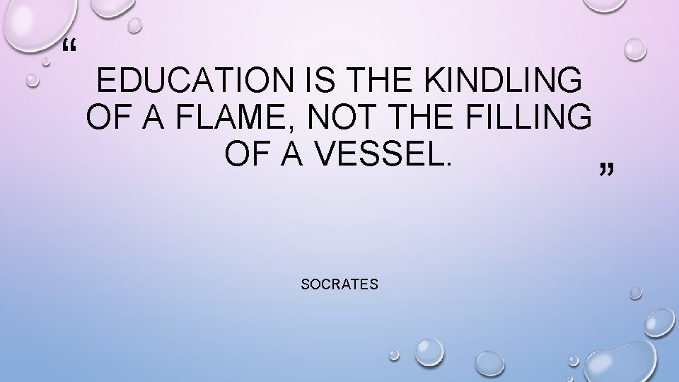 “ EDUCATION IS THE KINDLING OF A FLAME, NOT THE FILLING OF A VESSEL.