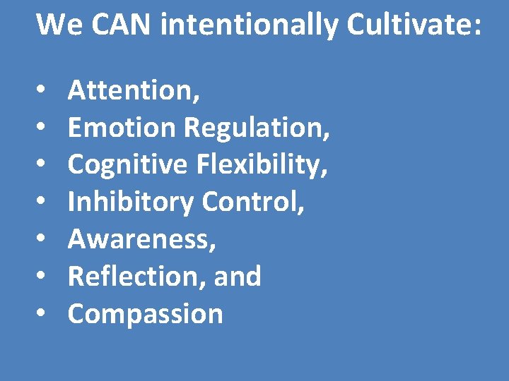 We CAN intentionally Cultivate: • • Attention, Emotion Regulation, Cognitive Flexibility, Inhibitory Control, Awareness,